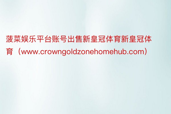 菠菜娱乐平台账号出售新皇冠体育新皇冠体育（www.crowngoldzonehomehub.com）