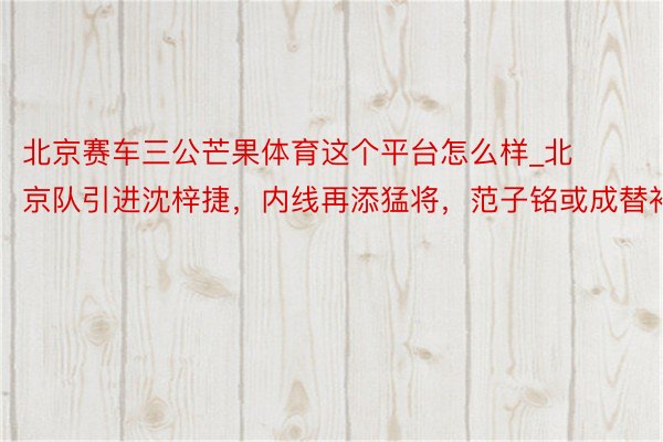 北京赛车三公芒果体育这个平台怎么样_北京队引进沈梓捷，内线再添猛将，范子铭或成替补