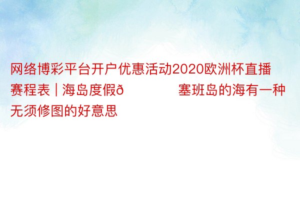 网络博彩平台开户优惠活动2020欧洲杯直播赛程表 | 海岛度假🏖️塞班岛的海有一种无须修图的好意思