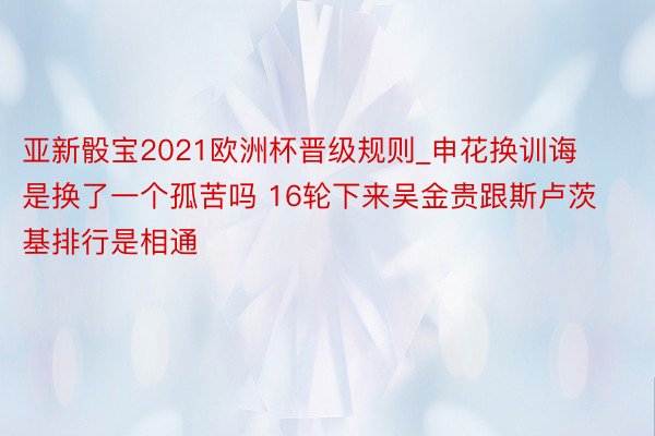 亚新骰宝2021欧洲杯晋级规则_申花换训诲是换了一个孤苦吗 16轮下来吴金贵跟斯卢茨基排行是相通