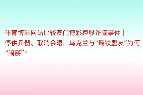 体育博彩网站比较澳门博彩控股诈骗事件 | 停供兵器、取消会晤，乌克兰与“最铁盟友”为何“闹掰”？