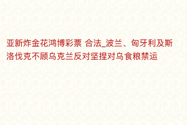 亚新炸金花鸿博彩票 合法_波兰、匈牙利及斯洛伐克不顾乌克兰反对坚捏对乌食粮禁运