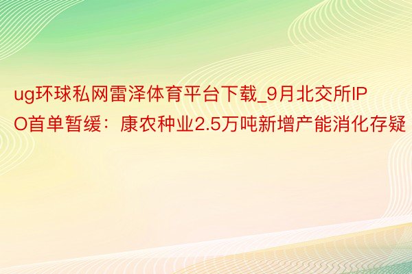 ug环球私网雷泽体育平台下载_9月北交所IPO首单暂缓：康农种业2.5万吨新增产能消化存疑