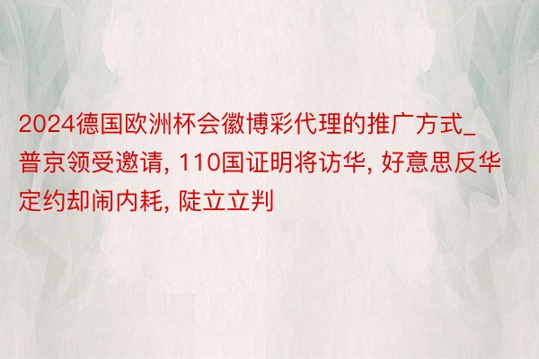 2024德国欧洲杯会徽博彩代理的推广方式_普京领受邀请, 110国证明将访华, 好意思反华定约却闹内耗, 陡立立判