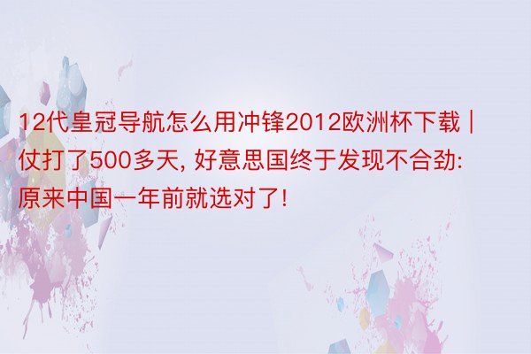 12代皇冠导航怎么用冲锋2012欧洲杯下载 | 仗打了500多天, 好意思国终于发现不合劲: 原来中国一年前就选对了!