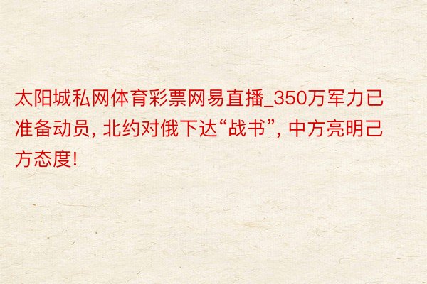 太阳城私网体育彩票网易直播_350万军力已准备动员, 北约对俄下达“战书”, 中方亮明己方态度!