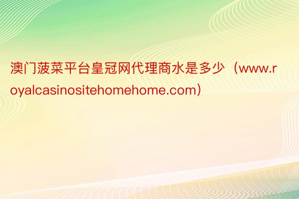 澳门菠菜平台皇冠网代理商水是多少（www.royalcasinositehomehome.com）