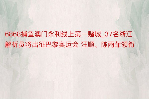 6868捕鱼澳门永利线上第一赌城_37名浙江解析员将出征巴黎奥运会 汪顺、陈雨菲领衔