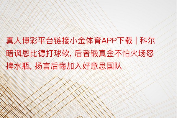 真人博彩平台链接小金体育APP下载 | 科尔暗讽恩比德打球软, 后者锻真金不怕火场怒摔水瓶, 扬言后悔加入好意思国队