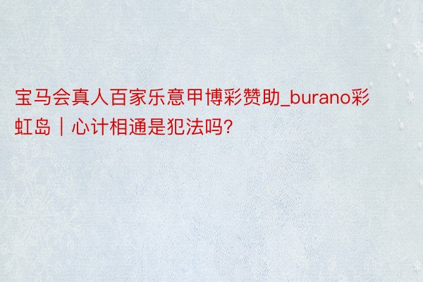 宝马会真人百家乐意甲博彩赞助_burano彩虹岛｜心计相通是犯法吗？