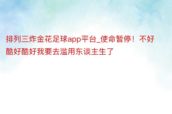 排列三炸金花足球app平台_使命暂停！不好酷好酷好我要去滥用东谈主生了