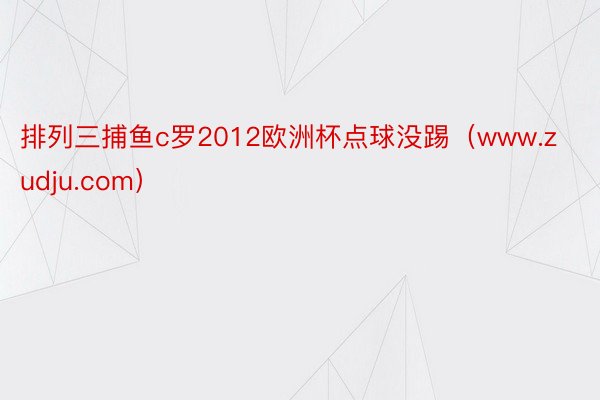 排列三捕鱼c罗2012欧洲杯点球没踢（www.zudju.com）