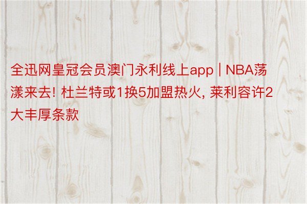 全迅网皇冠会员澳门永利线上app | NBA荡漾来去! 杜兰特或1换5加盟热火, 莱利容许2大丰厚条款