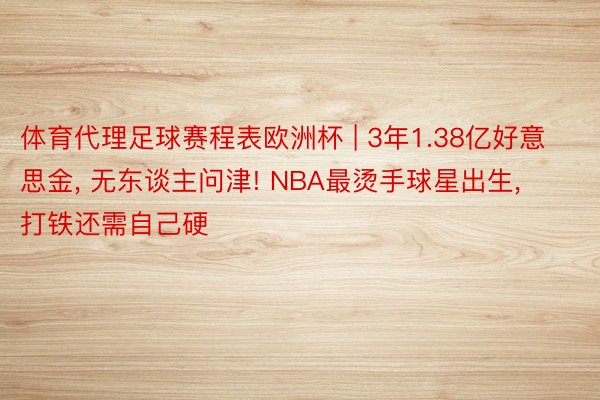 体育代理足球赛程表欧洲杯 | 3年1.38亿好意思金, 无东谈主问津! NBA最烫手球星出生, 打铁还需自己硬