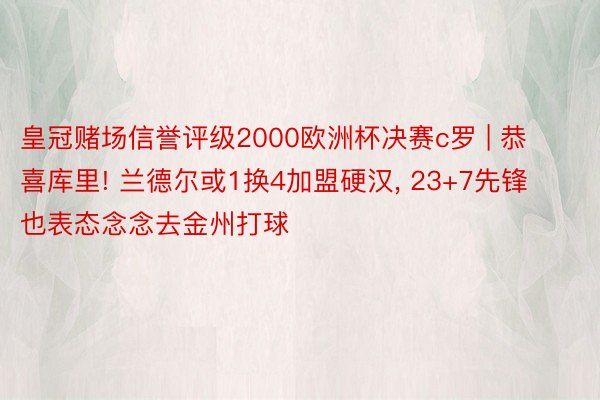 皇冠赌场信誉评级2000欧洲杯决赛c罗 | 恭喜库里! 兰德尔或1换4加盟硬汉, 23+7先锋也表态念念去金州打球