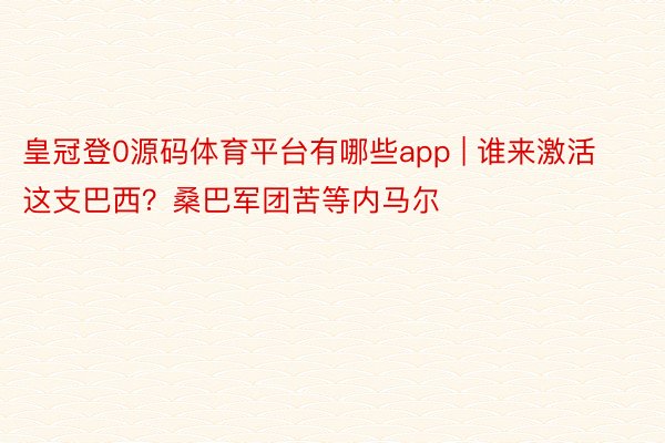 皇冠登0源码体育平台有哪些app | 谁来激活这支巴西？桑巴军团苦等内马尔