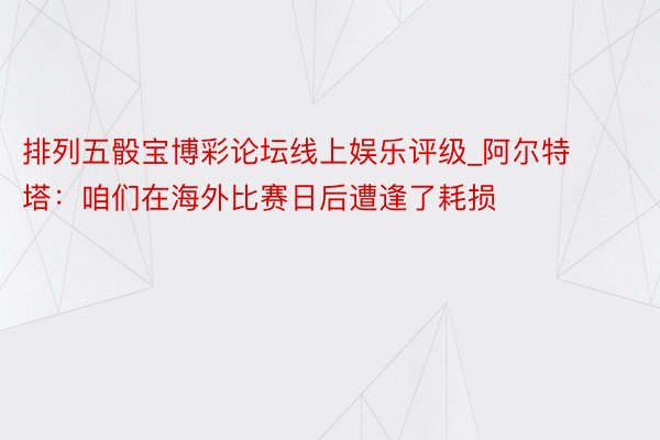 排列五骰宝博彩论坛线上娱乐评级_阿尔特塔：咱们在海外比赛日后遭逢了耗损