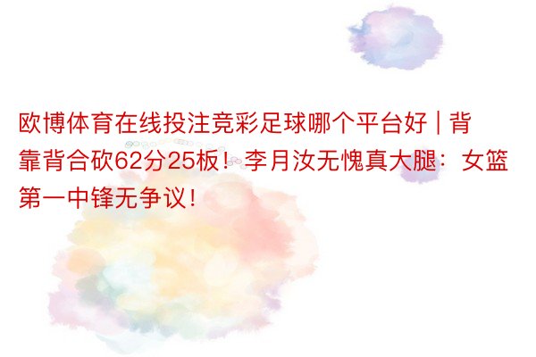 欧博体育在线投注竞彩足球哪个平台好 | 背靠背合砍62分25板！李月汝无愧真大腿：女篮第一中锋无争议！