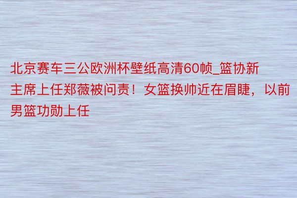 北京赛车三公欧洲杯壁纸高清60帧_篮协新主席上任郑薇被问责！女篮换帅近在眉睫，以前男篮功勋上任