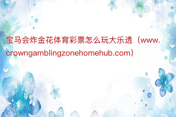 宝马会炸金花体育彩票怎么玩大乐透（www.crowngamblingzonehomehub.com）