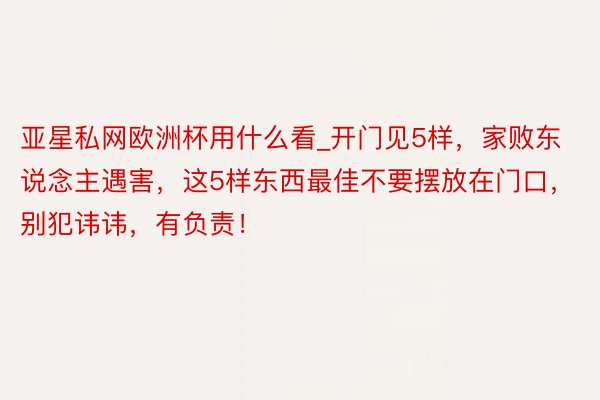 亚星私网欧洲杯用什么看_开门见5样，家败东说念主遇害，这5样东西最佳不要摆放在门口，别犯讳讳，有负责！