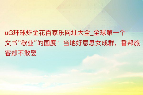 uG环球炸金花百家乐网址大全_全球第一个文书“歇业”的国度：当地好意思女成群，番邦旅客却不敢娶