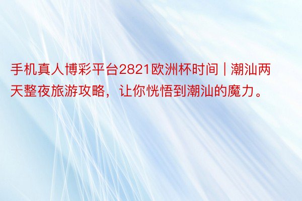 手机真人博彩平台2821欧洲杯时间 | 潮汕两天整夜旅游攻略，让你恍悟到潮汕的魔力。