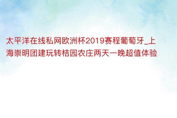 太平洋在线私网欧洲杯2019赛程葡萄牙_上海崇明团建玩转桔园农庄两天一晚超值体验