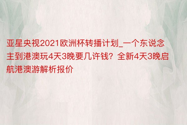 亚星央视2021欧洲杯转播计划_一个东说念主到港澳玩4天3晚要几许钱？全新4天3晚启航港澳游解析报价