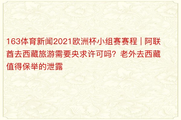 163体育新闻2021欧洲杯小组赛赛程 | 阿联酋去西藏旅游需要央求许可吗？老外去西藏值得保举的泄露