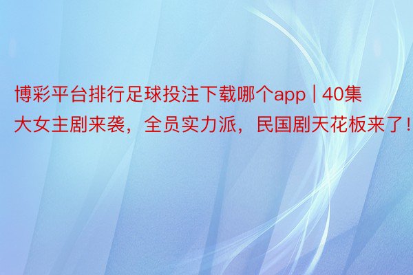 博彩平台排行足球投注下载哪个app | 40集大女主剧来袭，全员实力派，民国剧天花板来了！