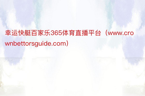 幸运快艇百家乐365体育直播平台（www.crownbettorsguide.com）