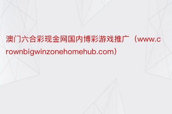 澳门六合彩现金网国内博彩游戏推广（www.crownbigwinzonehomehub.com）