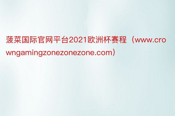 菠菜国际官网平台2021欧洲杯赛程（www.crowngamingzonezonezone.com）