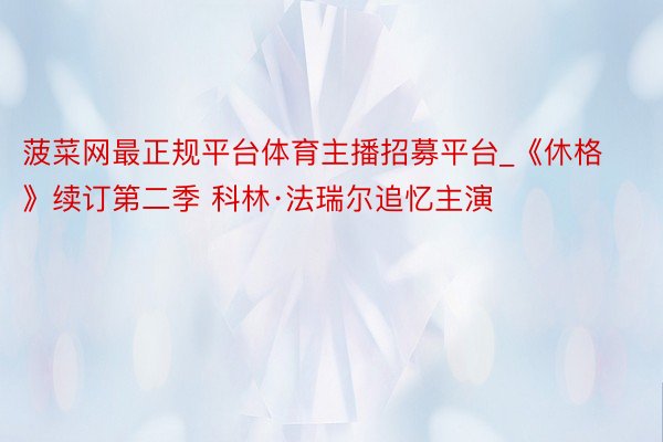 菠菜网最正规平台体育主播招募平台_《休格》续订第二季 科林·法瑞尔追忆主演