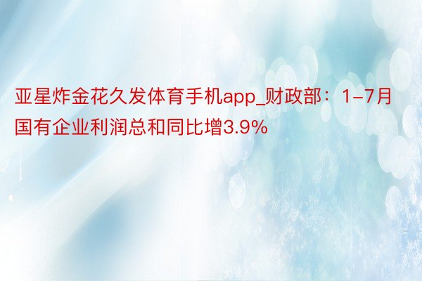 亚星炸金花久发体育手机app_财政部：1-7月国有企业利润总和同比增3.9%