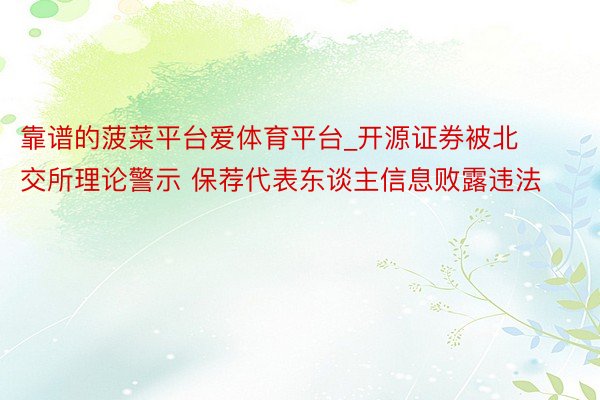 靠谱的菠菜平台爱体育平台_开源证券被北交所理论警示 保荐代表东谈主信息败露违法