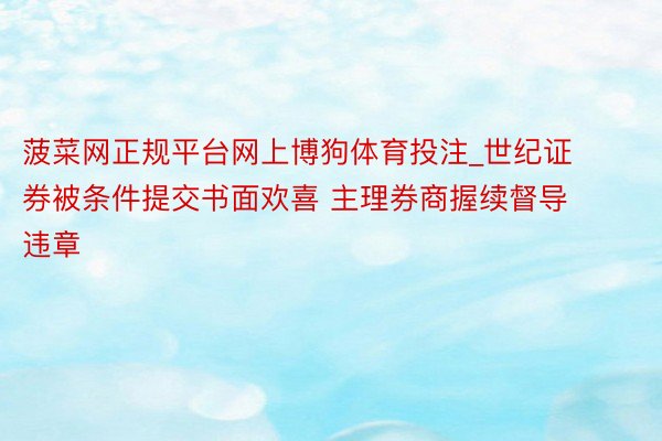 菠菜网正规平台网上博狗体育投注_世纪证券被条件提交书面欢喜 主理券商握续督导违章