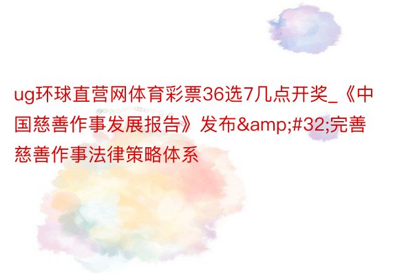 ug环球直营网体育彩票36选7几点开奖_《中国慈善作事发展报告》发布&#32;完善慈善作事法律策略体系