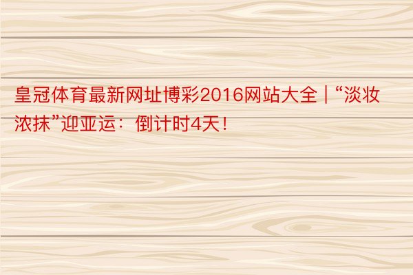 皇冠体育最新网址博彩2016网站大全 | “淡妆浓抹”迎亚运：倒计时4天！