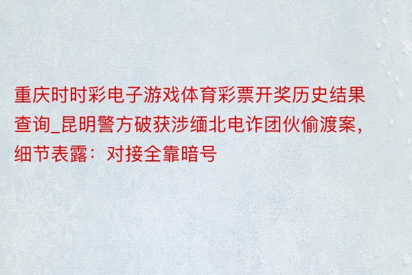 重庆时时彩电子游戏体育彩票开奖历史结果查询_昆明警方破获涉缅北电诈团伙偷渡案，细节表露：对接全靠暗号