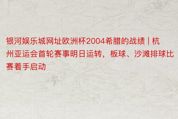 银河娱乐城网址欧洲杯2004希腊的战绩 | 杭州亚运会首轮赛事明日运转，板球、沙滩排球比赛着手启动