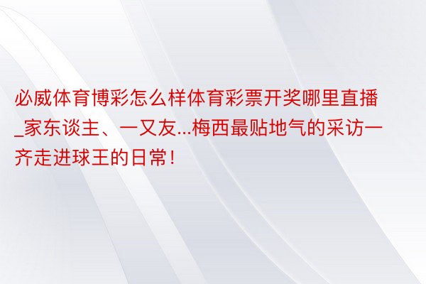 必威体育博彩怎么样体育彩票开奖哪里直播_家东谈主、一又友...梅西最贴地气的采访一齐走进球王的日常！