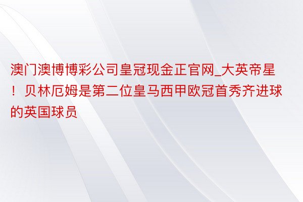 澳门澳博博彩公司皇冠现金正官网_大英帝星！贝林厄姆是第二位皇马西甲欧冠首秀齐进球的英国球员