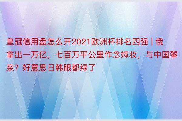 皇冠信用盘怎么开2021欧洲杯排名四强 | 俄拿出一万亿，七百万平公里作念嫁妆，与中国攀亲？好意思日韩眼都绿了