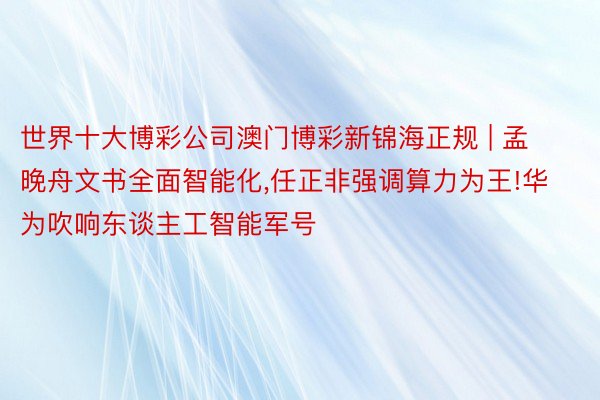 世界十大博彩公司澳门博彩新锦海正规 | 孟晚舟文书全面智能化,任正非强调算力为王!华为吹响东谈主工智能军号