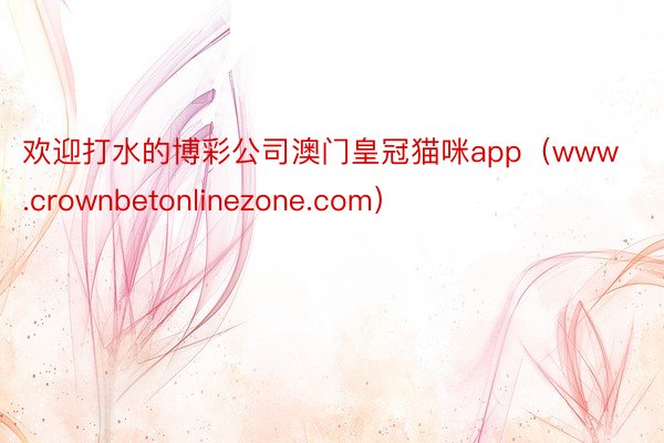 欢迎打水的博彩公司澳门皇冠猫咪app（www.crownbetonlinezone.com）