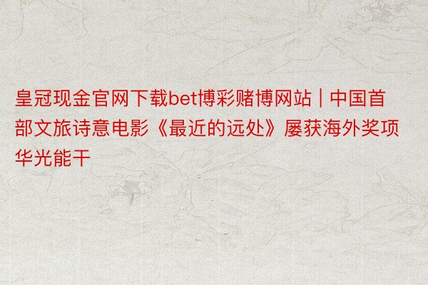 皇冠现金官网下载bet博彩赌博网站 | 中国首部文旅诗意电影《最近的远处》屡获海外奖项华光能干