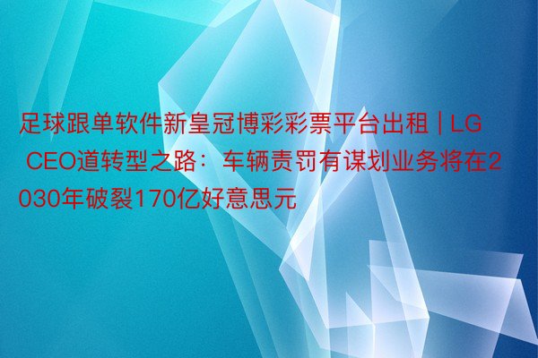 足球跟单软件新皇冠博彩彩票平台出租 | LG CEO道转型之路：车辆责罚有谋划业务将在2030年破裂170亿好意思元