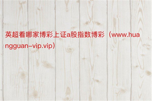 英超看哪家博彩上证a股指数博彩（www.huangguan-vip.vip）